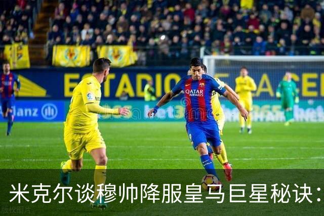 米克尔谈穆帅降服皇马巨星秘诀：他的气场，比整支皇马更强！