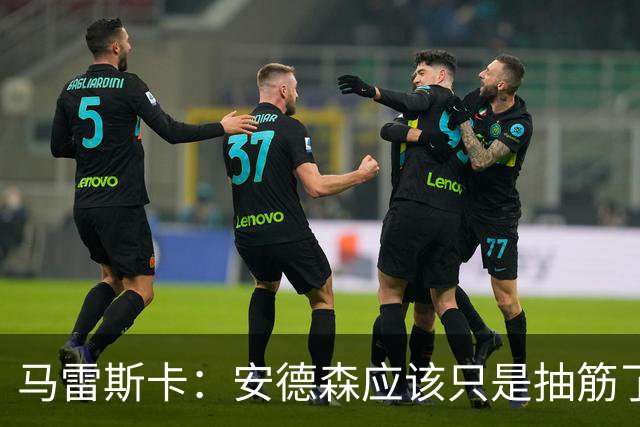 马雷斯卡：安德森应该只是抽筋了；谢尔基上场改变了比赛局势
